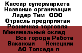 Кассир супермаркета › Название организации ­ Лидер Тим, ООО › Отрасль предприятия ­ Розничная торговля › Минимальный оклад ­ 25 000 - Все города Работа » Вакансии   . Ненецкий АО,Топседа п.